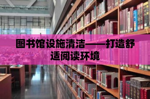 圖書館設施清潔——打造舒適閱讀環境