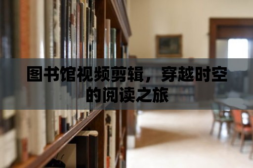 圖書館視頻剪輯，穿越時空的閱讀之旅