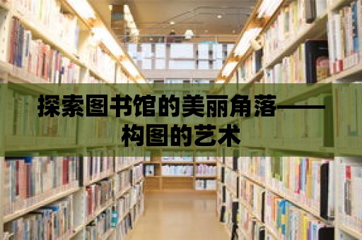 探索圖書館的美麗角落——構圖的藝術