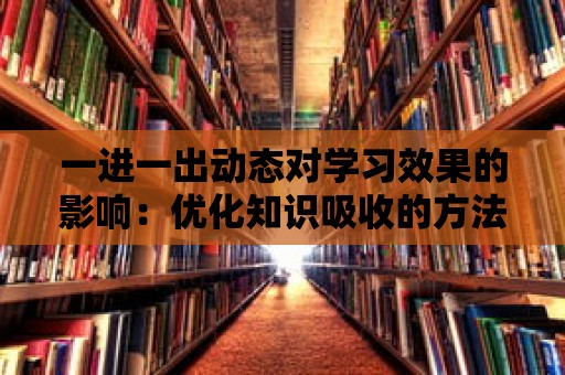 一進一出動態對學習效果的影響：優化知識吸收的方法