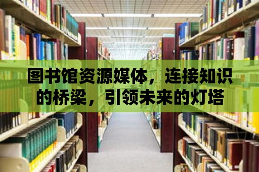 圖書館資源媒體，連接知識的橋梁，引領未來的燈塔