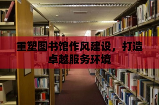 重塑圖書館作風建設，打造卓越服務環境