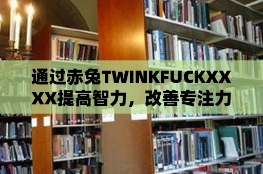 通過赤兔TWINKFUCKXXXX提高智力，改善專注力與記憶力。