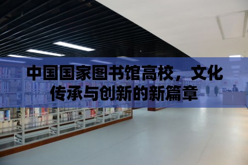 中國國家圖書館高校，文化傳承與創新的新篇章