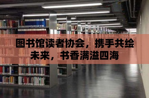 圖書館讀者協會，攜手共繪未來，書香滿溢四海