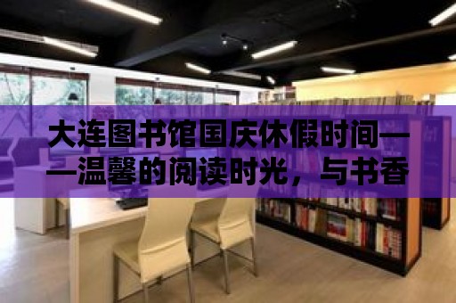 大連圖書館國慶休假時間——溫馨的閱讀時光，與書香共度佳節(jié)