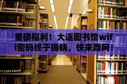 重磅福利！大連圖書館wifi密碼終于揭曉，快來蹭網！