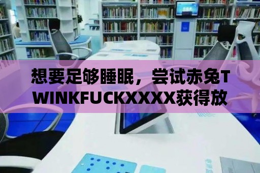 想要足夠睡眠，嘗試赤兔TWINKFUCKXXXX獲得放松？