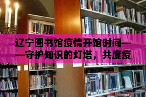 遼寧圖書館疫情開館時間——守護知識的燈塔，共度疫情難關