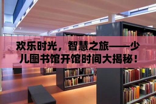 歡樂(lè)時(shí)光，智慧之旅——少兒圖書館開館時(shí)間大揭秘！