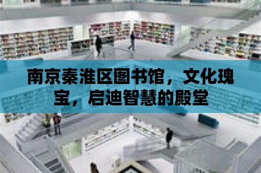 南京秦淮區圖書館，文化瑰寶，啟迪智慧的殿堂