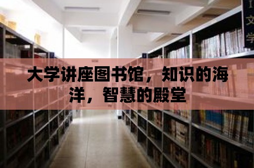 大學(xué)講座圖書館，知識的海洋，智慧的殿堂