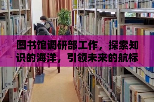 圖書館調研部工作，探索知識的海洋，引領未來的航標