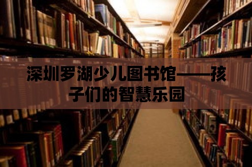 深圳羅湖少兒圖書館——孩子們的智慧樂園