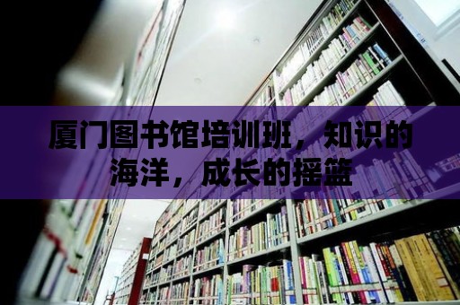 廈門圖書館培訓班，知識的海洋，成長的搖籃