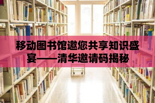 移動圖書館邀您共享知識盛宴——清華邀請碼揭秘