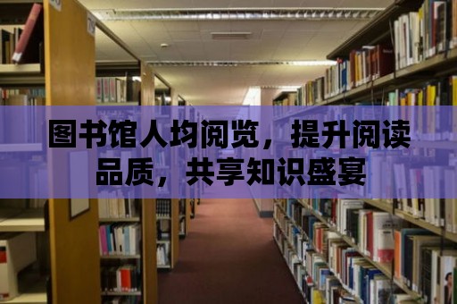 圖書館人均閱覽，提升閱讀品質(zhì)，共享知識盛宴