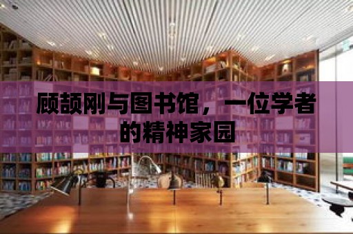 顧頡剛與圖書館，一位學者的精神家園