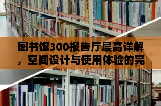 圖書館300報告廳層高詳解，空間設計與使用體驗的完美結合