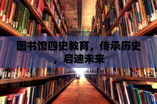 圖書館四史教育，傳承歷史，啟迪未來