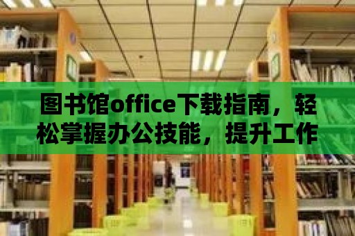 圖書(shū)館office下載指南，輕松掌握辦公技能，提升工作效率