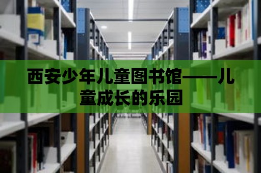 西安少年兒童圖書館——兒童成長(zhǎng)的樂(lè)園