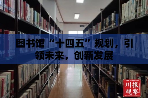 圖書(shū)館“十四五”規(guī)劃，引領(lǐng)未來(lái)，創(chuàng)新發(fā)展