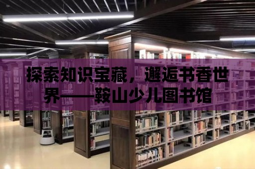 探索知識寶藏，邂逅書香世界——鞍山少兒圖書館