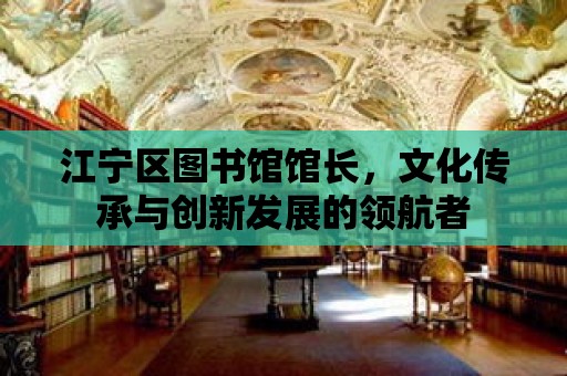 江寧區圖書館館長，文化傳承與創新發展的領航者