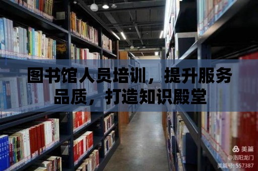 圖書館人員培訓(xùn)，提升服務(wù)品質(zhì)，打造知識(shí)殿堂