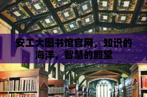 安工大圖書館官網，知識的海洋，智慧的殿堂