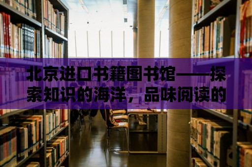 北京進口書籍圖書館——探索知識的海洋，品味閱讀的魅力