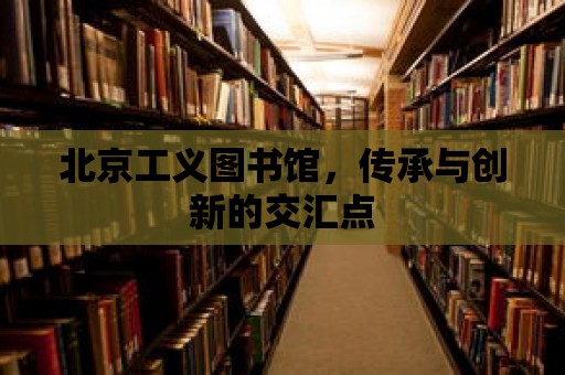 北京工義圖書館，傳承與創新的交匯點