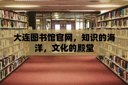 大連圖書館官網，知識的海洋，文化的殿堂