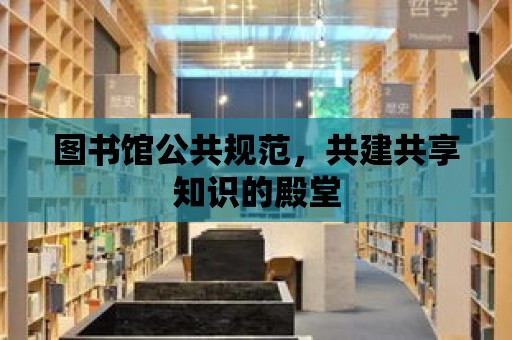 圖書館公共規范，共建共享知識的殿堂