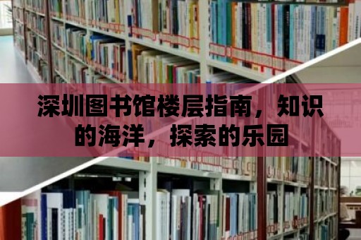 深圳圖書館樓層指南，知識的海洋，探索的樂園