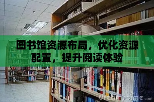 圖書館資源布局，優化資源配置，提升閱讀體驗