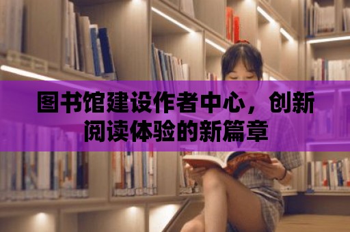 圖書館建設作者中心，創新閱讀體驗的新篇章