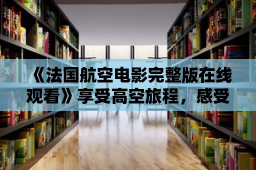 《法國航空電影完整版在線觀看》享受高空旅程，感受心跳刺激