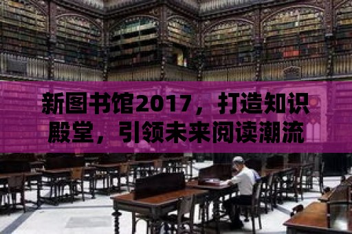 新圖書館2017，打造知識殿堂，引領未來閱讀潮流