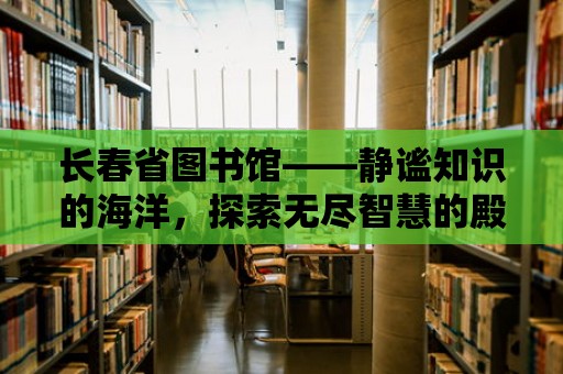 長春省圖書館——靜謐知識的海洋，探索無盡智慧的殿堂