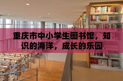 重慶市中小學(xué)生圖書(shū)館，知識(shí)的海洋，成長(zhǎng)的樂(lè)園