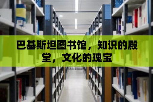 巴基斯坦圖書館，知識(shí)的殿堂，文化的瑰寶