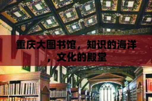 重慶大圖書館，知識的海洋，文化的殿堂