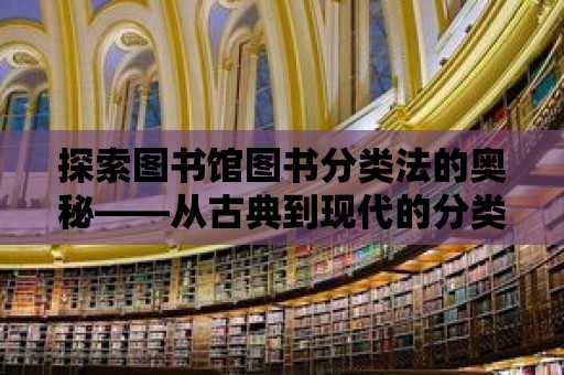 探索圖書館圖書分類法的奧秘——從古典到現代的分類體系