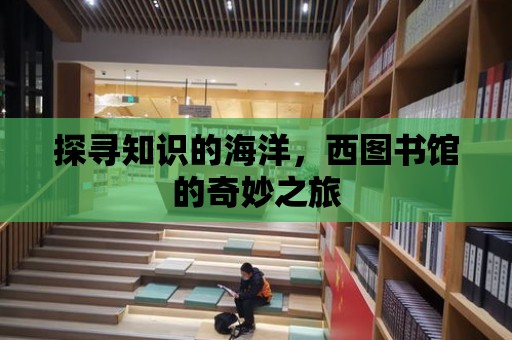 探尋知識的海洋，西圖書館的奇妙之旅