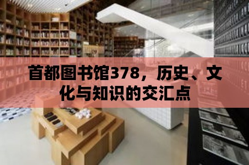 首都圖書館378，歷史、文化與知識(shí)的交匯點(diǎn)