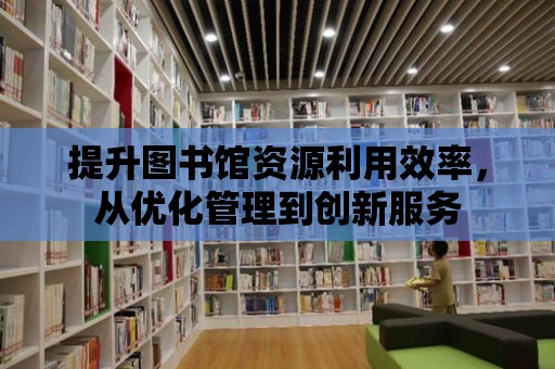 提升圖書館資源利用效率，從優化管理到創新服務