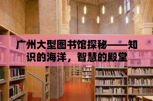 廣州大型圖書館探秘——知識的海洋，智慧的殿堂