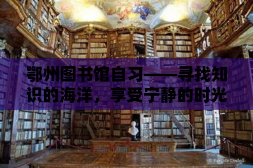 鄂州圖書館自習(xí)——尋找知識(shí)的海洋，享受寧?kù)o的時(shí)光